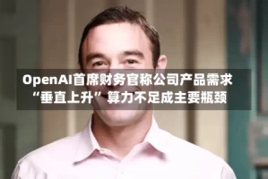 OpenAI首席财务官称公司产品需求“垂直上升” 算力不足成主要瓶颈