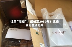 订单“爆棚”，最长至2030年！这些公司主动晒单
