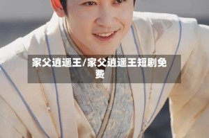 家父逍遥王/家父逍遥王短剧免费