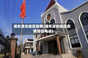 浦东凌兆地区疫情(浦东凌兆地区疫情防控电话)