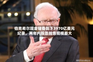 伯克希尔现金储备创下3970亿美元纪录，两年内股票抛售规模最大