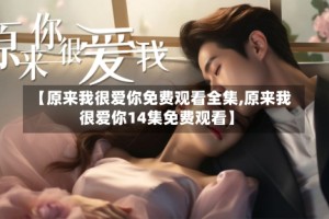【原来我很爱你免费观看全集,原来我很爱你14集免费观看】