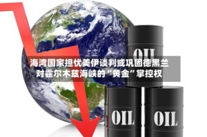 海湾国家担忧美伊谈判或巩固德黑兰对霍尔木兹海峡的“黄金”掌控权