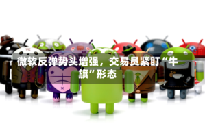 微软反弹势头增强，交易员紧盯“牛旗”形态
