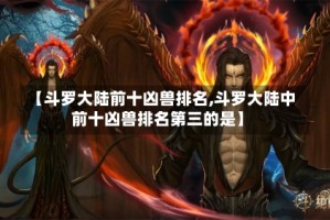 【斗罗大陆前十凶兽排名,斗罗大陆中前十凶兽排名第三的是】