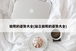 拍照的姿势大全(站立拍照的姿势大全)