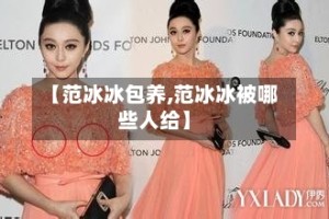 【范冰冰包养,范冰冰被哪些人给】