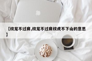 【纹龙不过肩,纹龙不过肩纹虎不下山的意思】