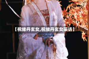 【祝绪丹玄女,祝绪丹玄女采访】