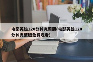 电影英雄120分钟完整版(电影英雄120分钟完整版免费观看)