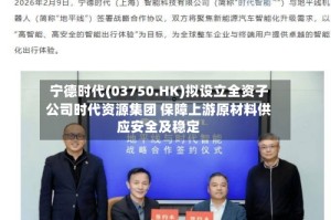宁德时代(03750.HK)拟设立全资子公司时代资源集团 保障上游原材料供应安全及稳定