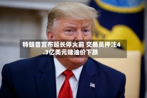 特朗普宣布延长停火前 交易员押注4.3亿美元赌油价下跌