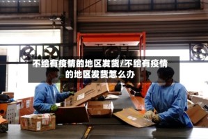 不给有疫情的地区发货/不给有疫情的地区发货怎么办