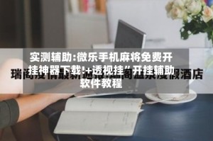 实测辅助:微乐手机麻将免费开挂神器下载!+透视挂”开挂辅助软件教程