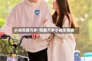 小说同居万岁/同居万岁小说无弹窗