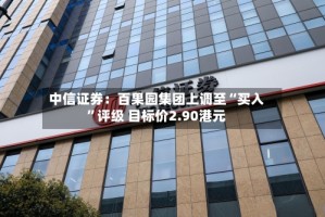 中信证券：百果园集团上调至“买入”评级 目标价2.90港元