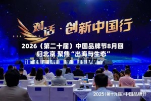 2026（第二十届）中国品牌节8月回归北京 聚焦“出海与生态”