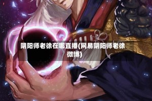 阴阳师老徐在哪直播(网易阴阳师老徐微博)