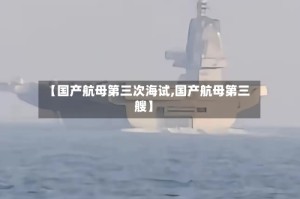 【国产航母第三次海试,国产航母第三艘】