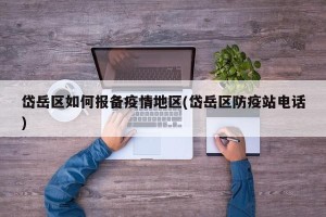岱岳区如何报备疫情地区(岱岳区防疫站电话)