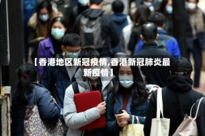 【香港地区新冠疫情,香港新冠肺炎最新疫情】