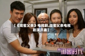 【《闺蜜父亲》电视剧,闺蜜父亲电视剧演员表】