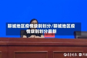 聊城地区疫情级别划分/聊城地区疫情级别划分最新