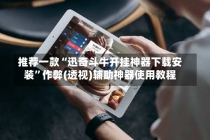 推荐一款“迅奇斗牛开挂神器下载安装”作弊(透视)辅助神器使用教程