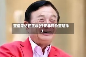 董倩采访任正非(任正非评价董明珠)