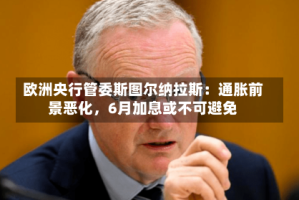 欧洲央行管委斯图尔纳拉斯：通胀前景恶化，6月加息或不可避免