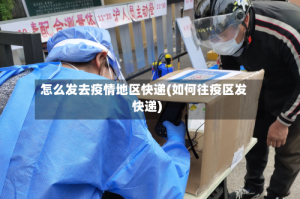 怎么发去疫情地区快递(如何往疫区发快递)