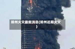 郑州火灾最新消息(郑州近期火灾)
