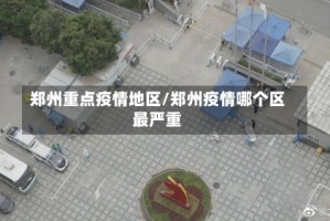 郑州重点疫情地区/郑州疫情哪个区最严重