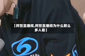 【阿哲直播间,阿哲直播间为什么那么多人看】