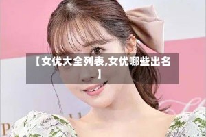 【女优大全列表,女优哪些出名】