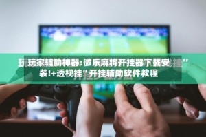 玩家辅助神器:微乐麻将开挂器下载安装!+透视挂”开挂辅助软件教程