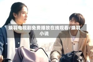 焕羽电视剧免费播放在线观看/焕羽小说