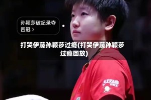 打哭伊藤孙颖莎过瘾(打哭伊藤孙颖莎过瘾回放)