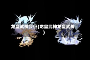 龙皇武神步征(龙皇武神龙皇武神)