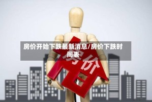房价开始下跌最新消息/房价下跌时间表