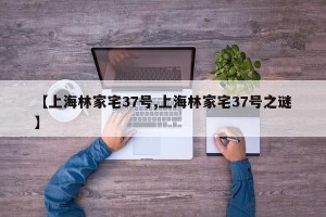 【上海林家宅37号,上海林家宅37号之谜】