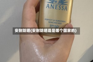 安耐防晒(安耐防晒霜是哪个国家的)