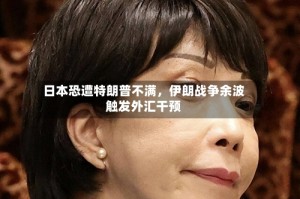 日本恐遭特朗普不满，伊朗战争余波触发外汇干预