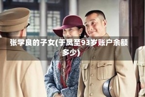 张学良的子女(于凤至93岁账户余额多少)