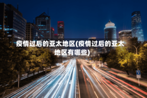疫情过后的亚太地区(疫情过后的亚太地区有哪些)
