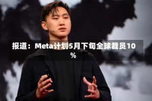 报道：Meta计划5月下旬全球裁员10%