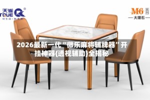 2026最新一代“微乐麻将辅牌器”开挂神器{透视辅助}全揭秘