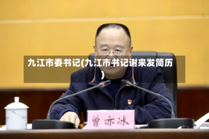 九江市委书记(九江市书记谢来发简历)