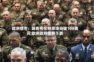 欧洲债市：随着布伦特原油突破108美元 欧洲政府债券下跌