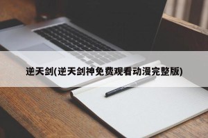 逆天剑(逆天剑神免费观看动漫完整版)